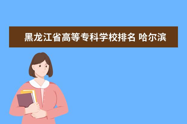 黑龙江省高等专科学校排名 哈尔滨专科院校排名