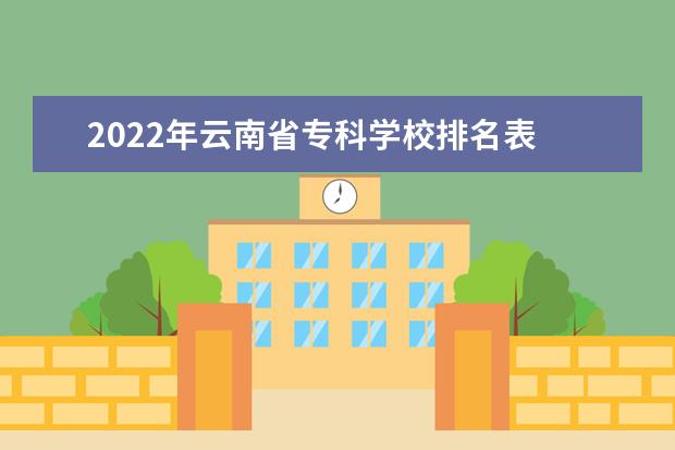 2022年云南省专科学校排名表 请问2022年云南省征集志愿的学校有哪些?