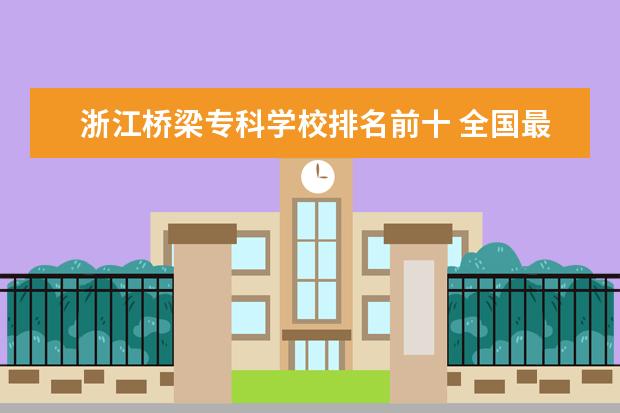浙江桥梁专科学校排名前十 全国最好的建筑类专科有那些院校?