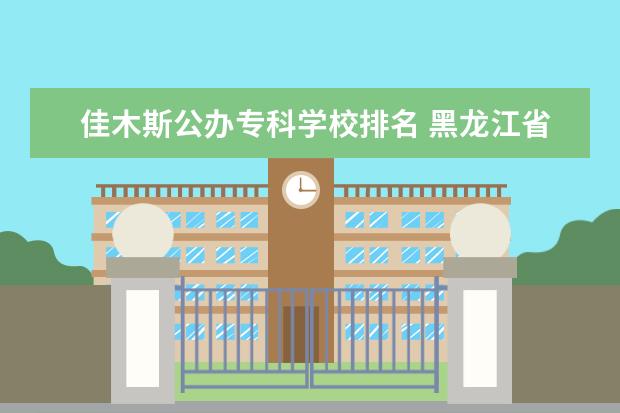 佳木斯公办专科学校排名 黑龙江省二本大学都有哪些