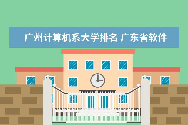 广州计算机系大学排名 广东省软件工程专业大学排名 广州软件学院广东排名