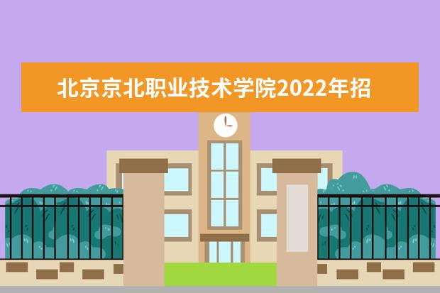 北京京北职业技术学院2022年招生章程（北京高等职业教育自主招生工作通知）