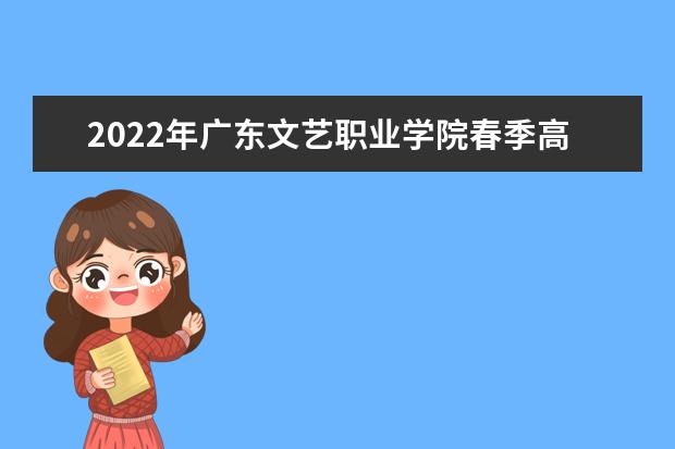 2022年广东文艺职业学院春季高考招生专业有哪些？（依学考、3+证书等）