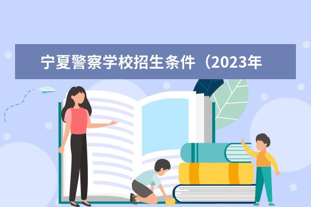 宁夏警察学校招生条件（2023年宁夏民族职业技术学院高职分类考试招生简章）