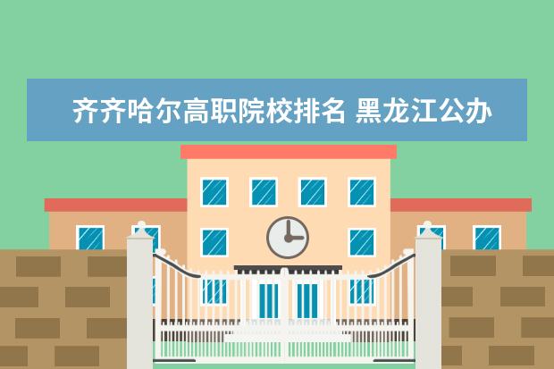 齐齐哈尔高职院校排名 黑龙江公办专科学校排行榜