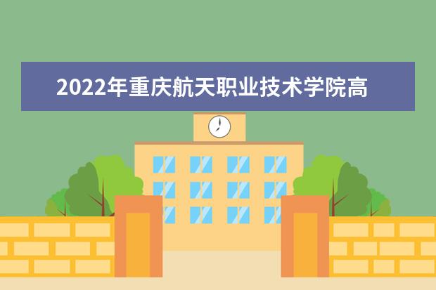 2022年重庆航天职业技术学院高职分类考试招生章程（2022年重庆工业职业技术学院高职分类考试招生章程）