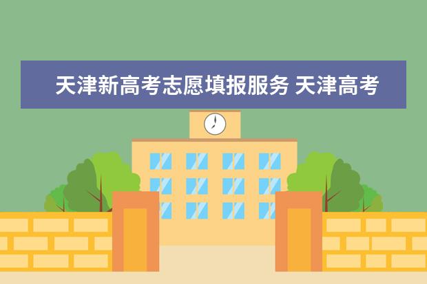 天津新高考志愿填报服务 天津高考志愿填报时间2022