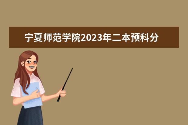 宁夏师范学院2023年二本预科分数线是多少？