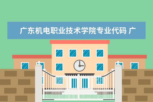 广东机电职业技术学院专业代码 广东省外语艺术职业学院专业代码
