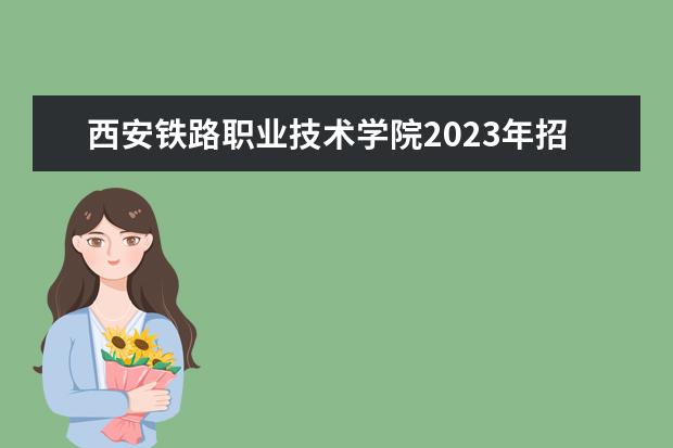 西安铁路职业技术学院2023年招生章程（2022年陕西工业职业技术学院招生章程）