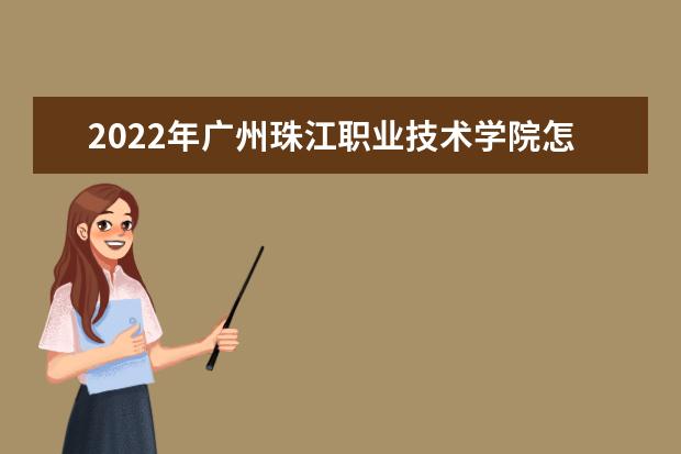 2022年广州珠江职业技术学院怎么样？王牌专业有哪些