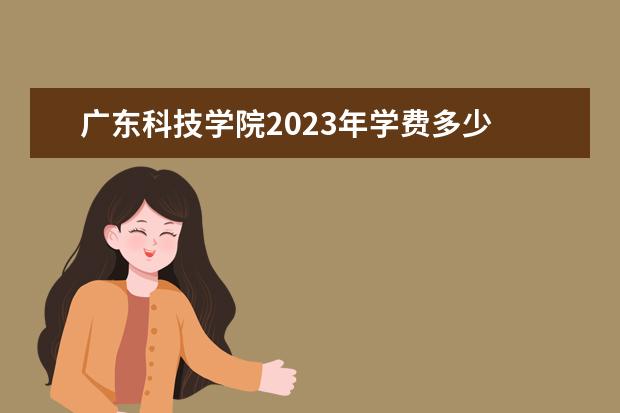 广东科技学院2023年学费多少