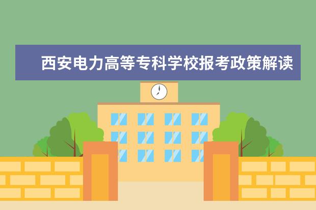 西安电力高等专科学校报考政策解读 2023陕西单招可以报几个学校