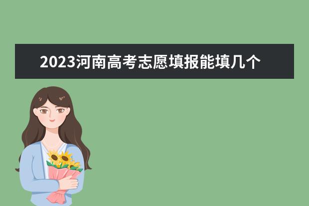 2023河南高考志愿填报能填几个（河南2023年报志愿时间）