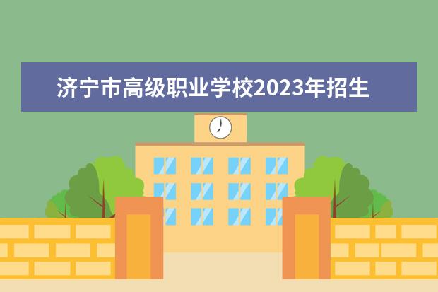 济宁市高级职业学校2023年招生简章 南京交通职业技术学院招生章程