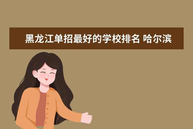 黑龙江单招最好的学校排名 哈尔滨大专职业学校排名榜