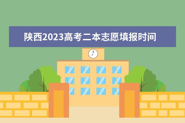 陕西2023高考二本志愿填报时间（陕西高考志愿填报流程）