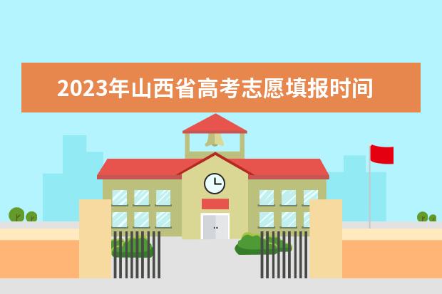 2023年山西省高考志愿填报时间（山西高考志愿填报技巧）