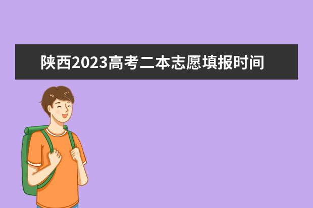 陕西2023高考二本志愿填报时间（陕西高考报志愿流程）
