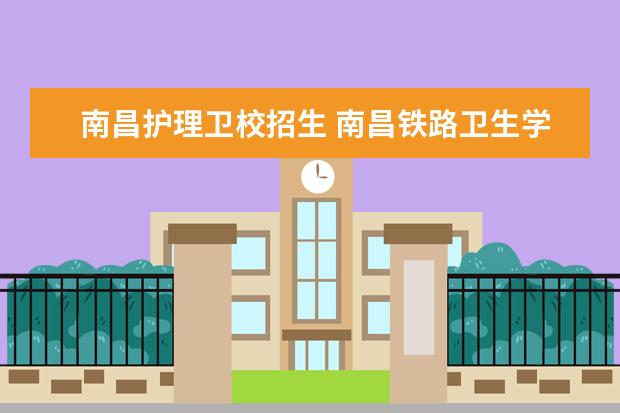 南昌护理卫校招生 南昌铁路卫生学校2023年报名条件、招生要求、招生对象