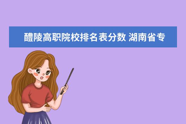 醴陵高职院校排名表分数 湖南省专科学校录取分数线排名