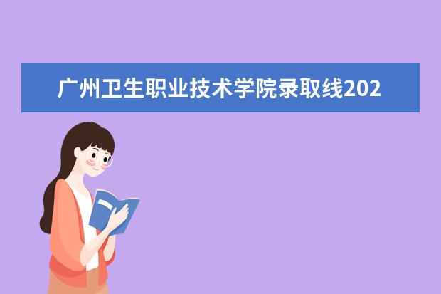 广州卫生职业技术学院录取线2023（广州卫生学校招生录取分数线）