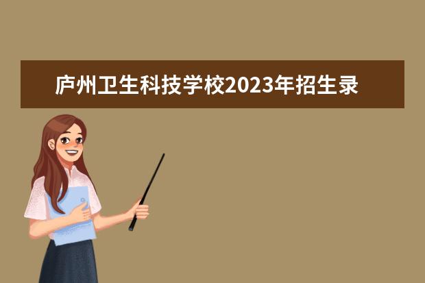 庐州卫生科技学校2023年招生录取分数线（庐州科技卫生学校分数线）