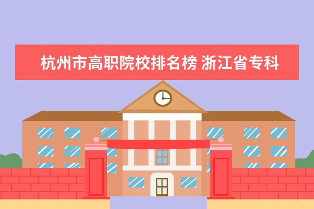 杭州市高职院校排名榜 浙江省专科排名前十的学校