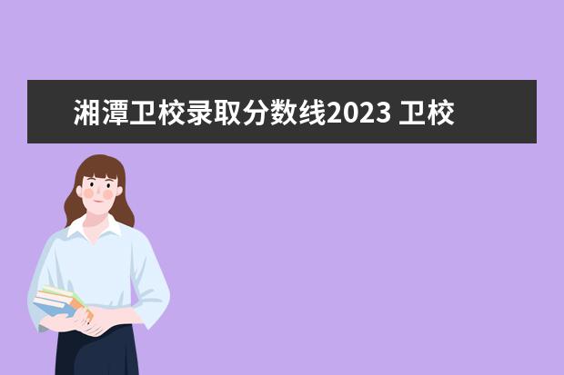 湘潭卫校录取分数线2023 卫校的招生条件