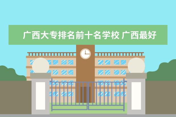 广西大专排名前十名学校 广西最好单招学校排名