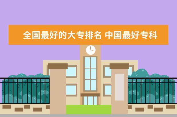 全国最好的大专排名 中国最好专科学校排名