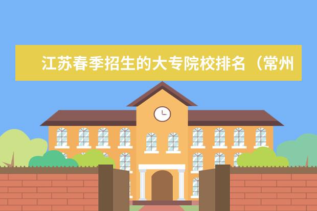 江苏春季招生的大专院校排名（常州排名前五的职校常州最好的大专院校是哪所？）