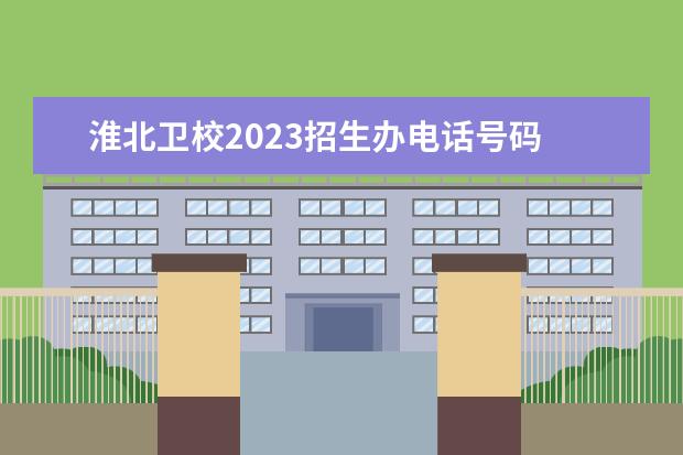 淮北卫校2023招生办电话号码 安徽淮北卫生学校2023年招生办联系电话
