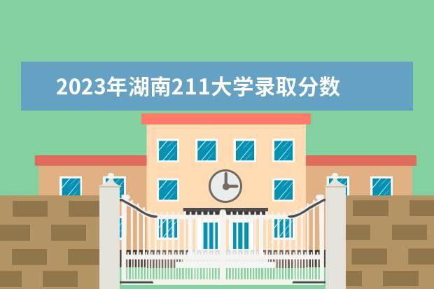 2023年湖南211大学录取分数线（湖南高考211录取排名）