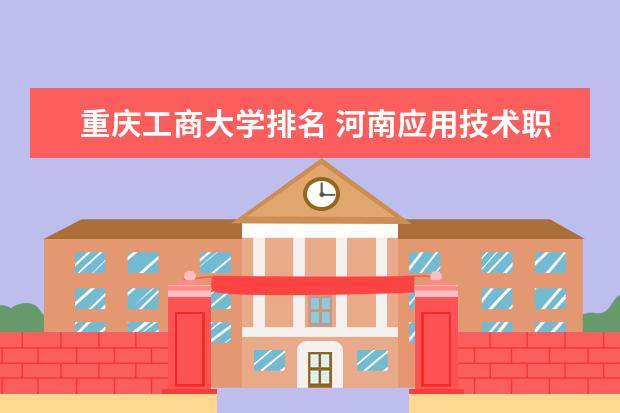 重庆工商大学排名 河南应用技术职业学院在河南排名
