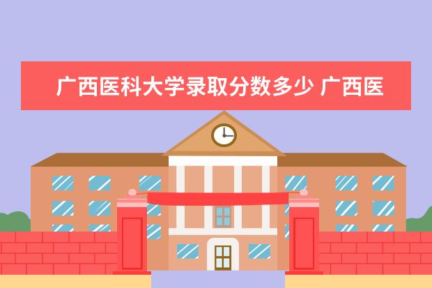 广西医科大学录取分数多少 广西医科大学2023分数线