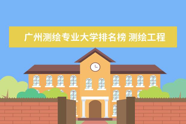 广州测绘专业大学排名榜 测绘工程大学排名