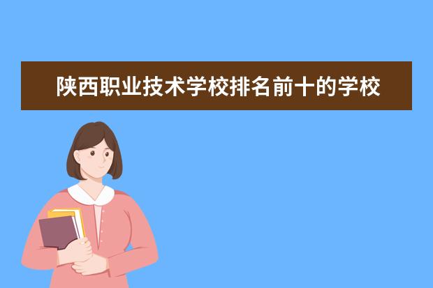 陕西职业技术学校排名前十的学校 陕西省专科院校排名
